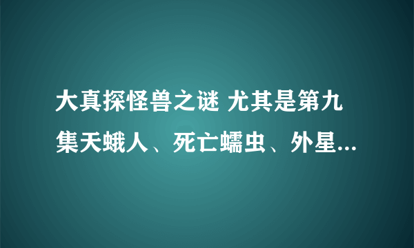 大真探怪兽之谜 尤其是第九集天蛾人、死亡蠕虫、外星生物，好可怕，真的假的为什么