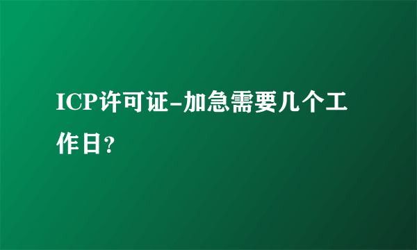ICP许可证-加急需要几个工作日？