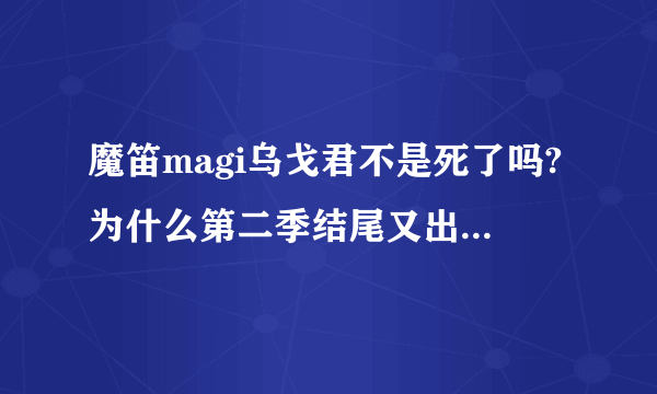 魔笛magi乌戈君不是死了吗?为什么第二季结尾又出来一个头