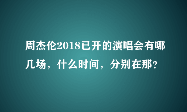 周杰伦2018已开的演唱会有哪几场，什么时间，分别在那？
