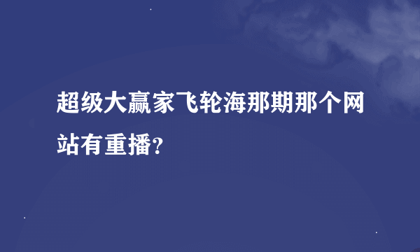 超级大赢家飞轮海那期那个网站有重播？