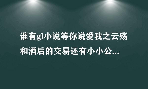 谁有gl小说等你说爱我之云殇和酒后的交易还有小小公务员的喜剧爱情完结？