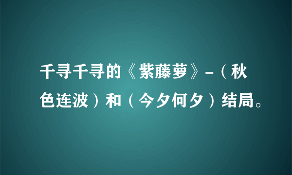 千寻千寻的《紫藤萝》-（秋色连波）和（今夕何夕）结局。