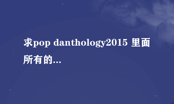 求pop danthology2015 里面所有的歌的名字 几分几秒什么歌的那种 谢谢！