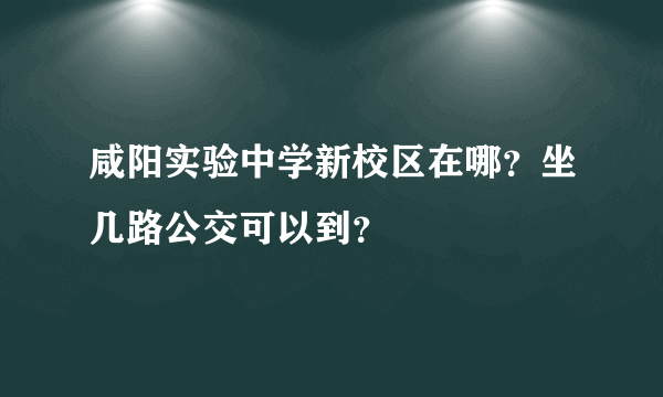 咸阳实验中学新校区在哪？坐几路公交可以到？