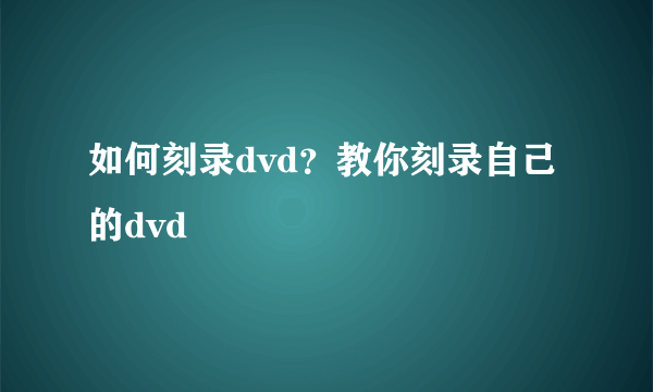 如何刻录dvd？教你刻录自己的dvd