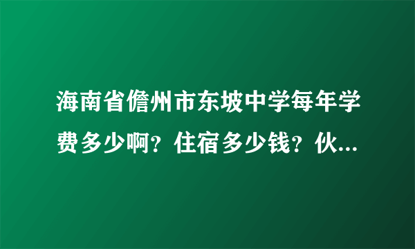 海南省儋州市东坡中学每年学费多少啊?住宿多少钱?伙食多少?