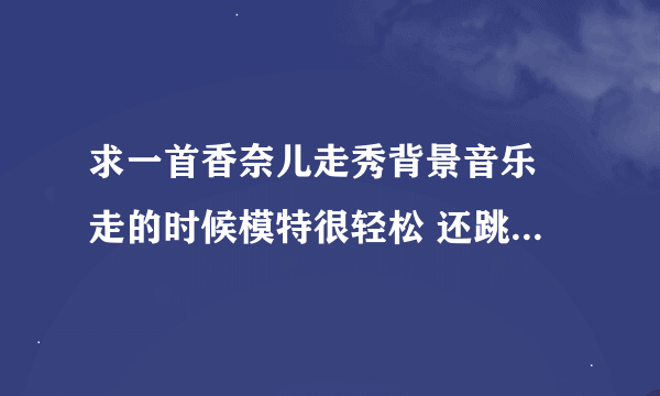 求一首香奈儿走秀背景音乐 走的时候模特很轻松 还跳了起来 hi darling how r you hi baby r u sleeping