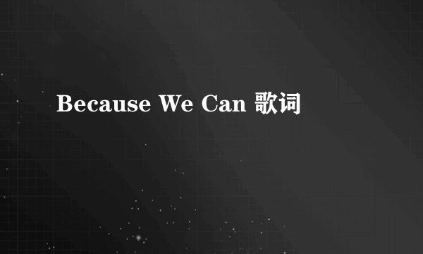 Because We Can 歌词