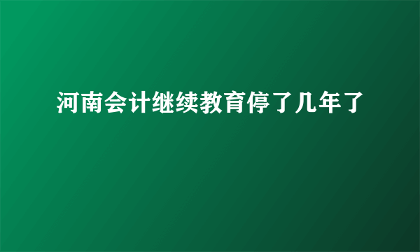 河南会计继续教育停了几年了