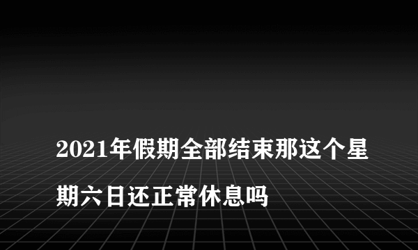 
2021年假期全部结束那这个星期六日还正常休息吗


