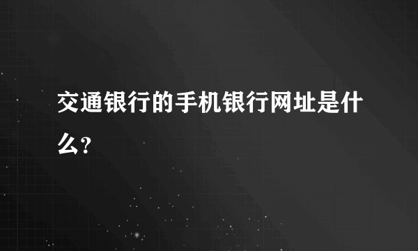交通银行的手机银行网址是什么？