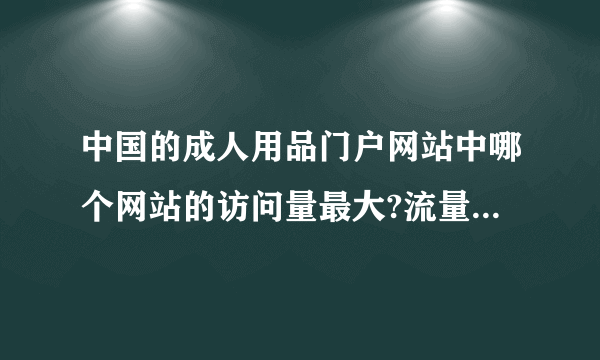 中国的成人用品门户网站中哪个网站的访问量最大?流量最高?商家最多呢?