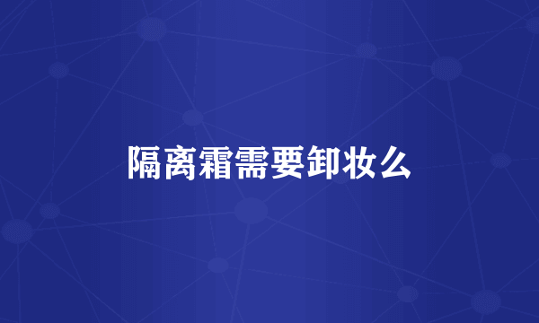 隔离霜需要卸妆么