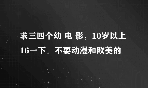 求三四个幼 电 影，10岁以上16一下。不要动漫和欧美的