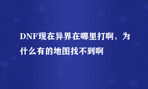 DNF现在异界在哪里打啊，为什么有的地图找不到啊