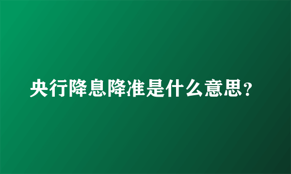 央行降息降准是什么意思？