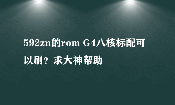 592zn的rom G4八核标配可以刷？求大神帮助