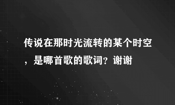 传说在那时光流转的某个时空,是哪首歌的歌词?谢谢