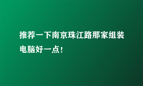 推荐一下南京珠江路那家组装电脑好一点！