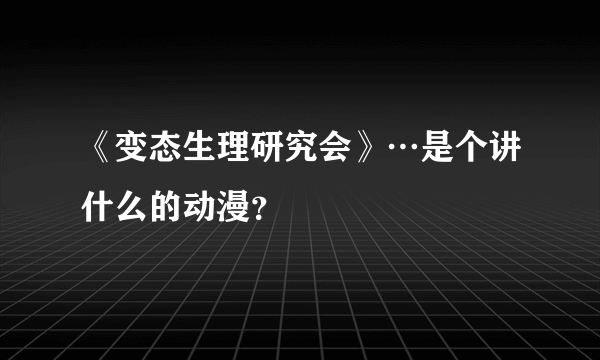 《变态生理研究会》…是个讲什么的动漫？