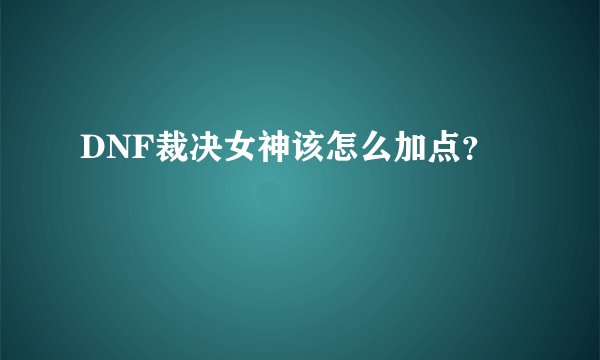 DNF裁决女神该怎么加点？