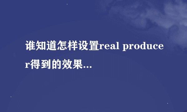谁知道怎样设置real producer得到的效果最好?(急用!!!!!!)(请高手帮忙!!!)