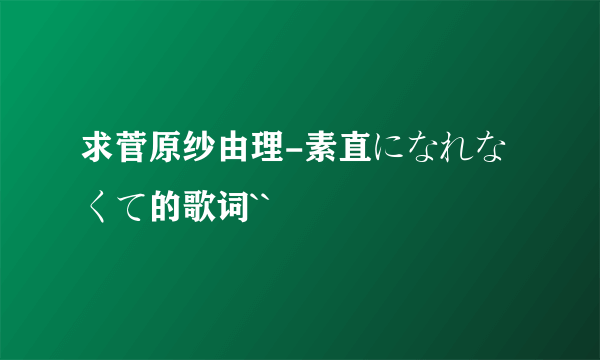 求菅原纱由理-素直になれなくて的歌词``