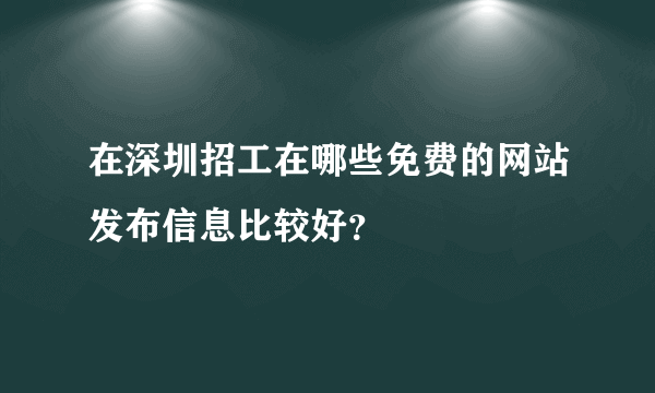 在深圳招工在哪些免费的网站发布信息比较好？