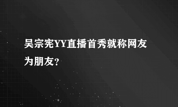 吴宗宪YY直播首秀就称网友为朋友？