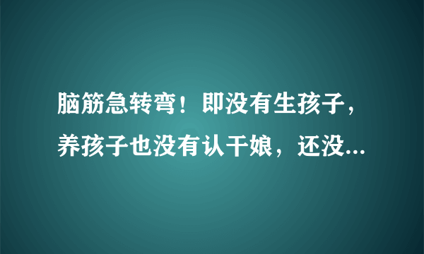 脑筋急转弯！即没有生孩子，养孩子也没有认干娘，还没有认领养子养女就先当上了娘，请问，这是什么人，