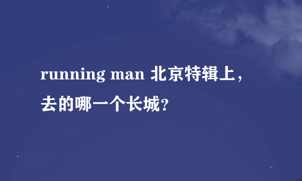 running man 北京特辑上,去的哪一个长城?