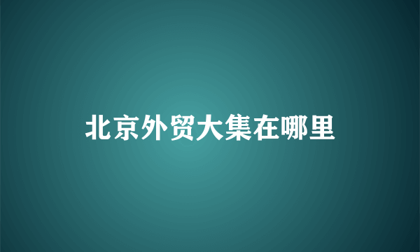 北京外贸大集在哪里