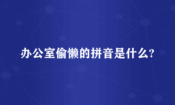 办公室偷懒的拼音是什么?