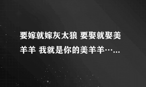 要嫁就嫁灰太狼 要娶就娶美羊羊 我就是你的美羊羊……什么意思？