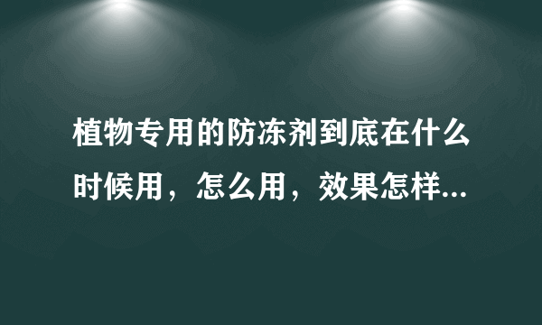植物专用的防冻剂到底在什么时候用，怎么用，效果怎样？求助专家