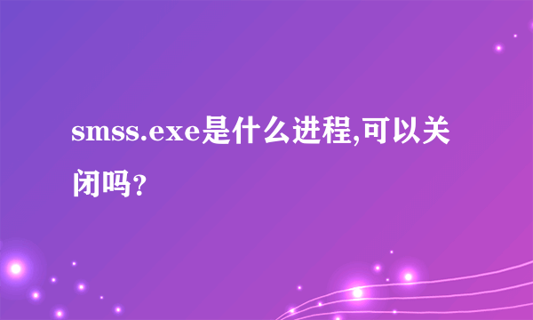 smss.exe是什么进程,可以关闭吗?