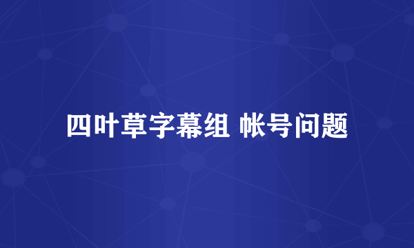 四叶草字幕组 帐号问题