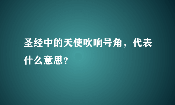 圣经中的天使吹响号角，代表什么意思？