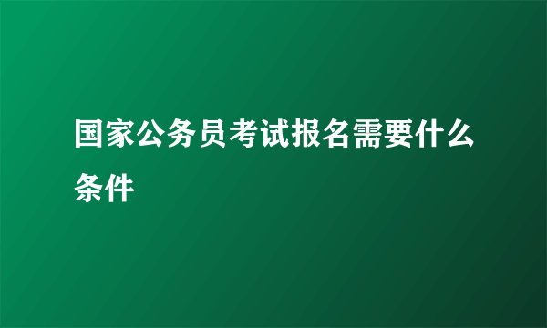 国家公务员考试报名需要什么条件