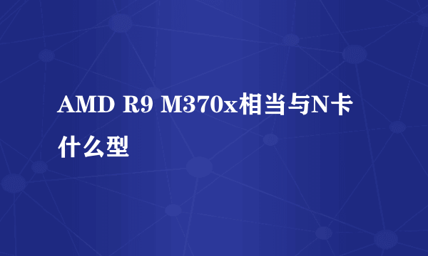 AMD R9 M370x相当与N卡什么型
