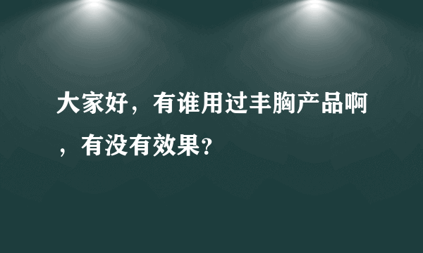 大家好，有谁用过丰胸产品啊，有没有效果？