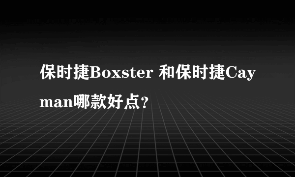 保时捷Boxster 和保时捷Cayman哪款好点？