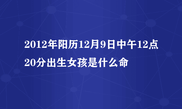 2012年阳历12月9日中午12点20分出生女孩是什么命