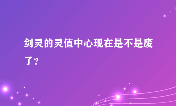 剑灵的灵值中心现在是不是废了？
