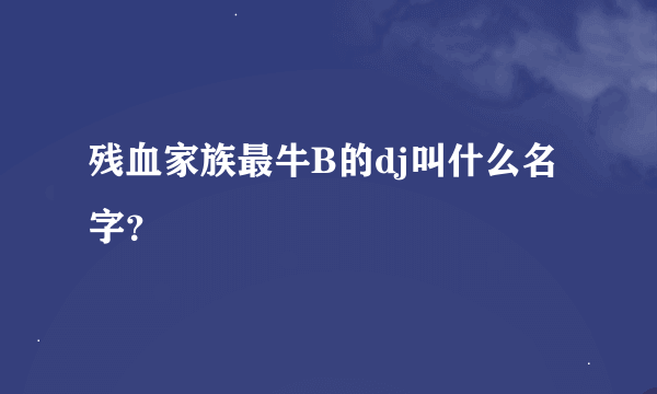 残血家族最牛B的dj叫什么名字？