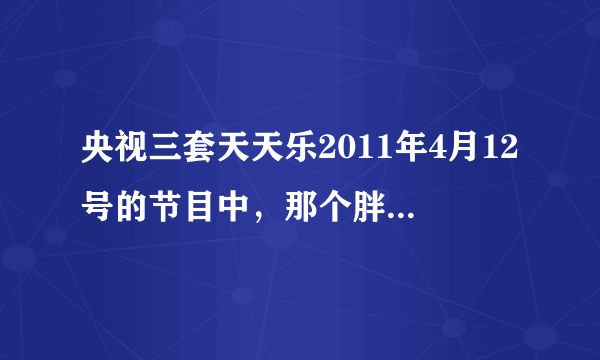央视三套天天乐2011年4月12号的节目中,那个胖子唱的《常回家看看》歌词蛮搞的,谁知道歌词?