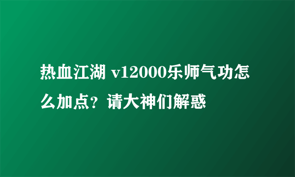 热血江湖 v12000乐师气功怎么加点？请大神们解惑