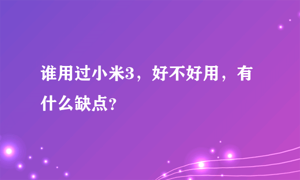 谁用过小米3，好不好用，有什么缺点？