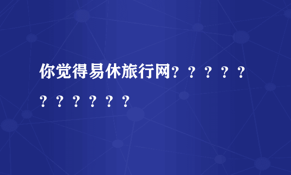 你觉得易休旅行网？？？？？？？？？？？